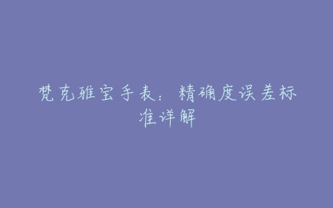 梵克雅宝手表：精确度误差标准详解