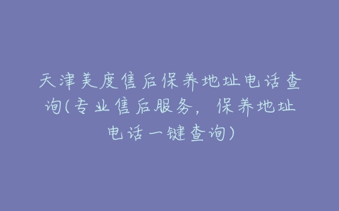 天津美度售后保养地址电话查询(专业售后服务，保养地址电话一键查询)