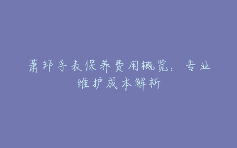 萧邦手表保养费用概览：专业维护成本解析