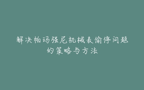 解决帕玛强尼机械表偷停问题的策略与方法