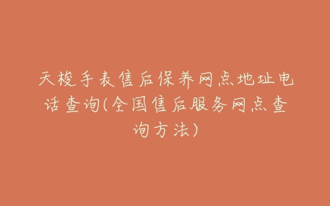 天梭手表售后保养网点地址电话查询(全国售后服务网点查询方法)