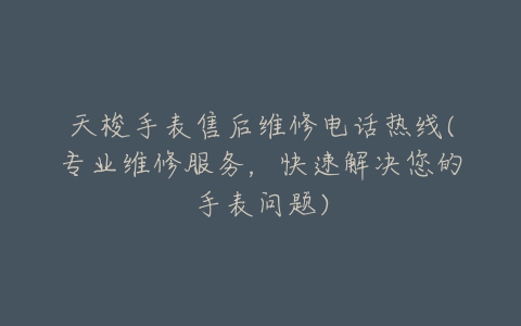 天梭手表售后维修电话热线(专业维修服务，快速解决您的手表问题)