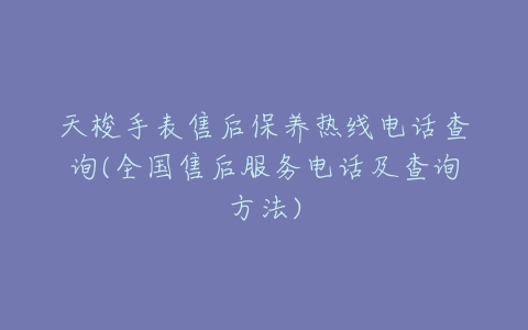 天梭手表售后保养热线电话查询(全国售后服务电话及查询方法)