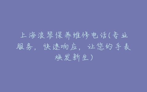 上海浪琴保养维修电话(专业服务，快速响应，让您的手表焕发新生)