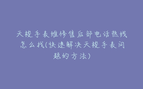 天梭手表维修售后部电话热线怎么找(快速解决天梭手表问题的方法)