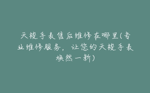 天梭手表售后维修在哪里(专业维修服务，让您的天梭手表焕然一新)