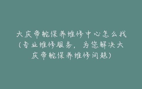 大庆帝舵保养维修中心怎么找(专业维修服务，为您解决大庆帝舵保养维修问题)