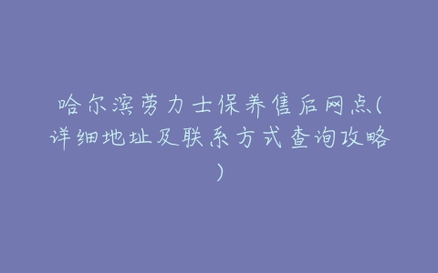 哈尔滨劳力士保养售后网点(详细地址及联系方式查询攻略)