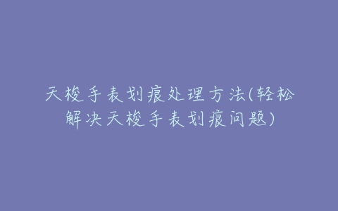 天梭手表划痕处理方法(轻松解决天梭手表划痕问题)