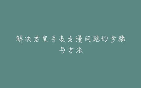 解决君皇手表走慢问题的步骤与方法