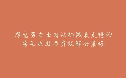 探究劳力士自动机械表走慢的常见原因与有效解决策略