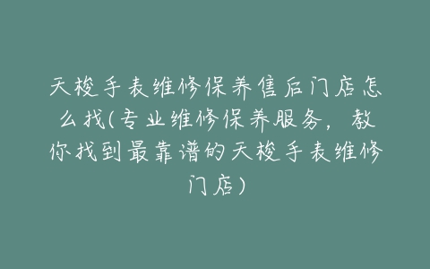 天梭手表维修保养售后门店怎么找(专业维修保养服务，教你找到最靠谱的天梭手表维修门店)