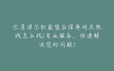 巴彦淖尔积家售后保养网点热线怎么找(专业服务，快速解决您的问题)