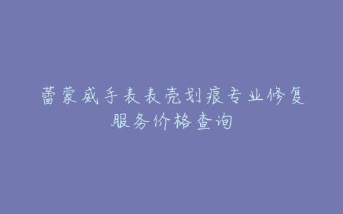 蕾蒙威手表表壳划痕专业修复服务价格查询