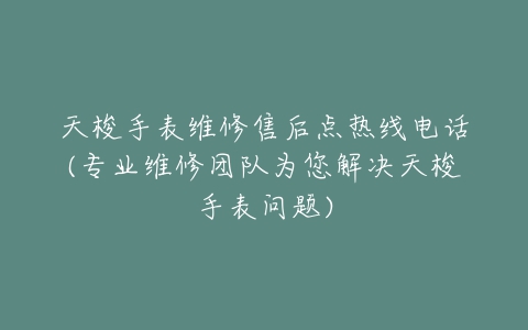 天梭手表维修售后点热线电话(专业维修团队为您解决天梭手表问题)