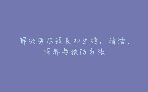 解决劳尔顿表扣生锈：清洁、保养与预防方法