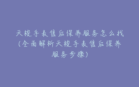 天梭手表售后保养服务怎么找(全面解析天梭手表售后保养服务步骤)