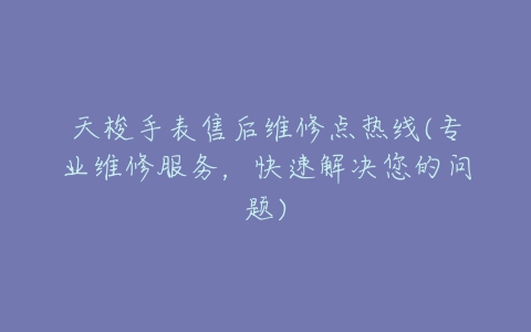 天梭手表售后维修点热线(专业维修服务，快速解决您的问题)