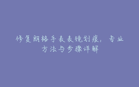 修复朗格手表表镜划痕：专业方法与步骤详解