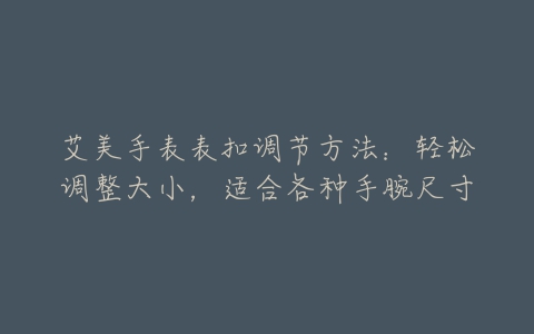 艾美手表表扣调节方法：轻松调整大小，适合各种手腕尺寸