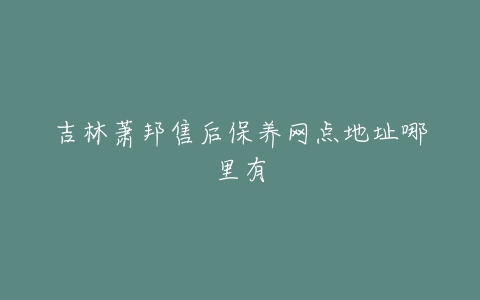 吉林萧邦售后保养网点地址哪里有