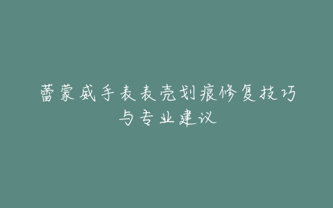 蕾蒙威手表表壳划痕修复技巧与专业建议