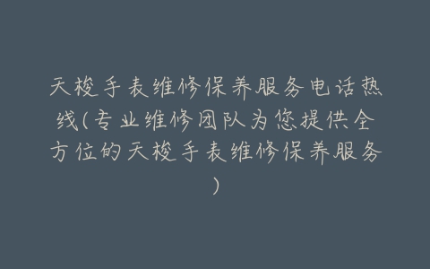 天梭手表维修保养服务电话热线(专业维修团队为您提供全方位的天梭手表维修保养服务)