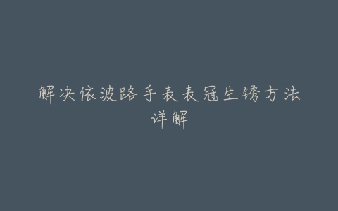 解决依波路手表表冠生锈方法详解