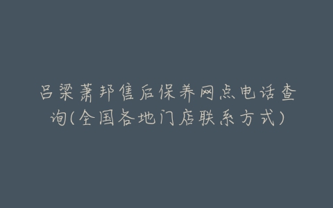 吕梁萧邦售后保养网点电话查询(全国各地门店联系方式)