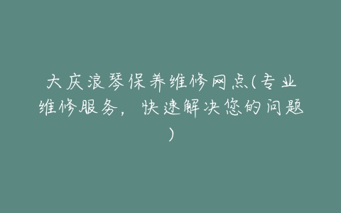 大庆浪琴保养维修网点(专业维修服务，快速解决您的问题)