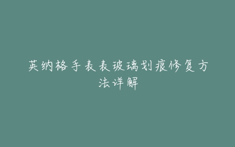 英纳格手表表玻璃划痕修复方法详解