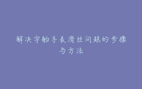 解决宇舶手表滑丝问题的步骤与方法