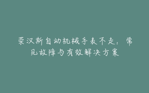 荣汉斯自动机械手表不走：常见故障与有效解决方案