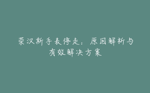 荣汉斯手表停走：原因解析与有效解决方案