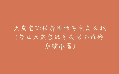 大庆宝玑保养维修网点怎么找(专业大庆宝玑手表保养维修店铺推荐)