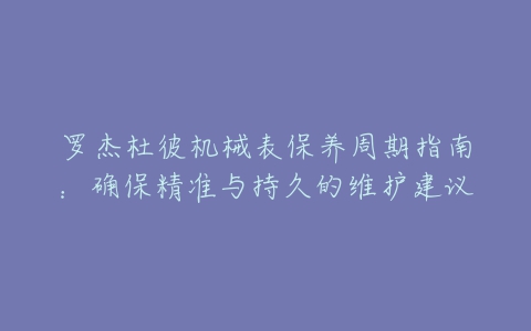 罗杰杜彼机械表保养周期指南：确保精准与持久的维护建议