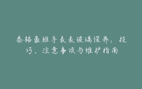 泰格豪雅手表表玻璃保养：技巧、注意事项与维护指南