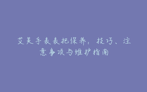 艾美手表表把保养：技巧、注意事项与维护指南