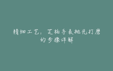 精细工艺：芝柏手表抛光打磨的步骤详解