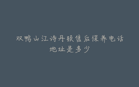 双鸭山江诗丹顿售后保养电话地址是多少