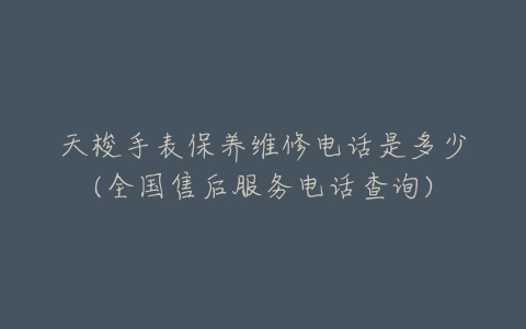 天梭手表保养维修电话是多少(全国售后服务电话查询)