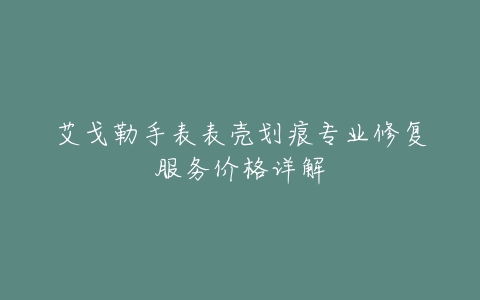 艾戈勒手表表壳划痕专业修复服务价格详解