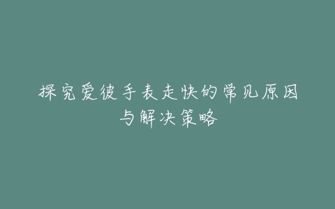 探究爱彼手表走快的常见原因与解决策略