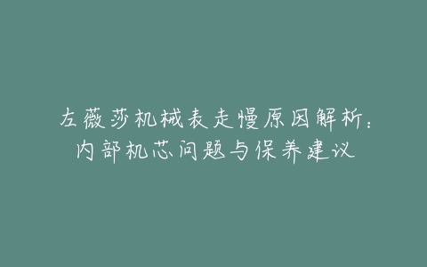 左薇莎机械表走慢原因解析：内部机芯问题与保养建议