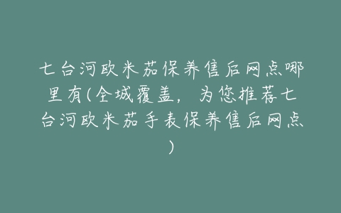 七台河欧米茄保养售后网点哪里有(全城覆盖，为您推荐七台河欧米茄手表保养售后网点)