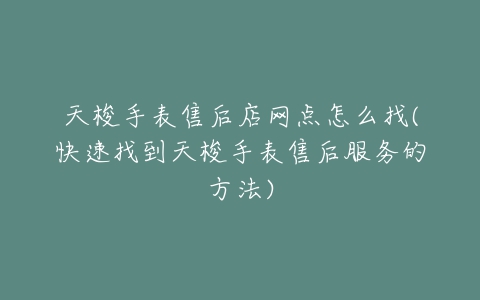 天梭手表售后店网点怎么找(快速找到天梭手表售后服务的方法)