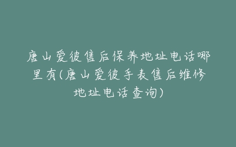 唐山爱彼售后保养地址电话哪里有(唐山爱彼手表售后维修地址电话查询)