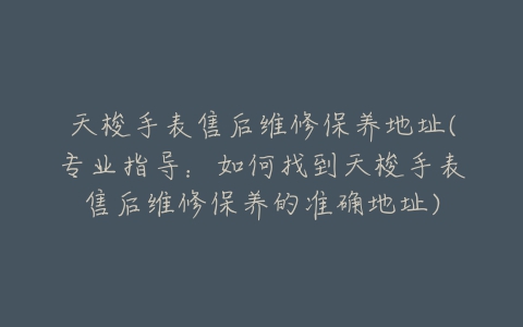 天梭手表售后维修保养地址(专业指导：如何找到天梭手表售后维修保养的准确地址)