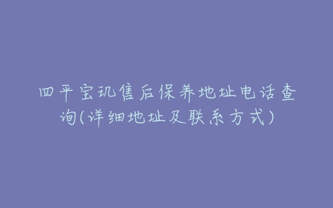 四平宝玑售后保养地址电话查询(详细地址及联系方式)