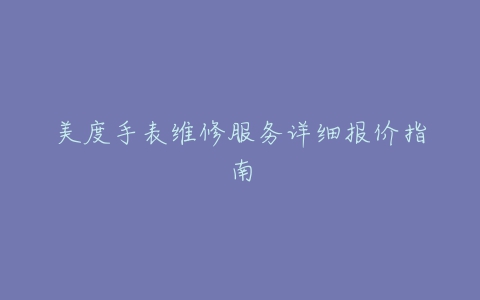 美度手表维修服务详细报价指南